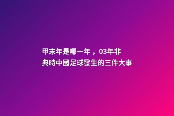 甲末年是哪一年，03年非典時中國足球發生的三件大事